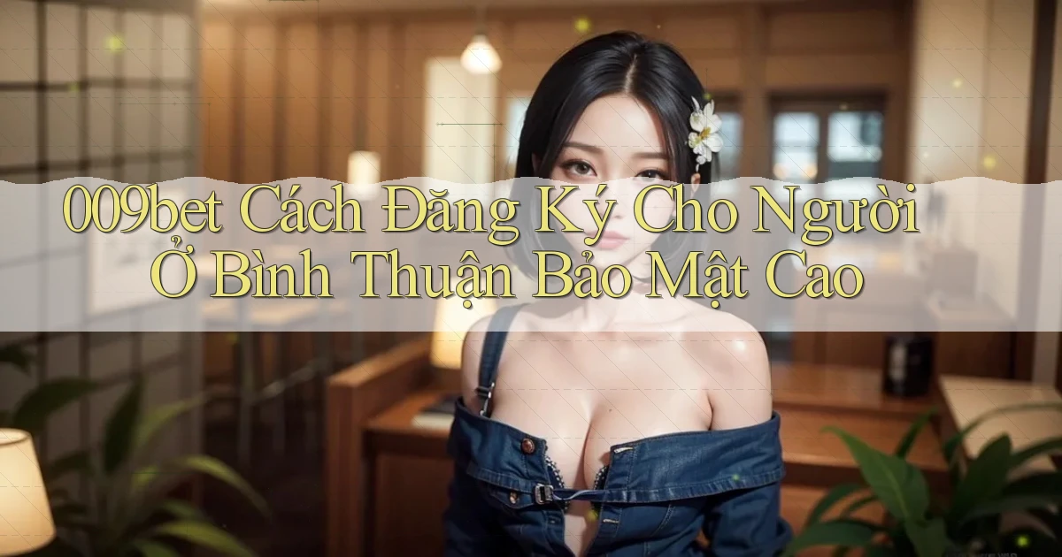 009bet cách đăng ký cho người ở Bình Thuận bảo mật cao