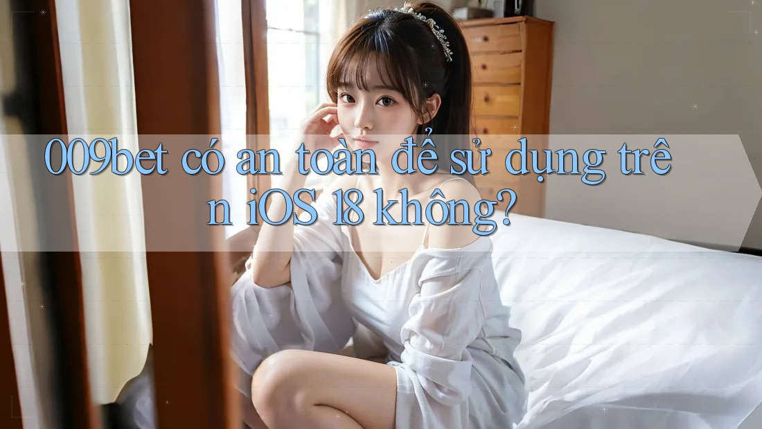 009bet có an toàn để sử dụng trên iOS 18 không?