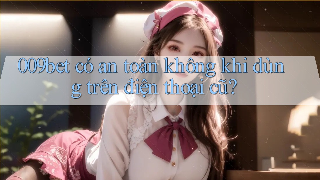 009bet có an toàn không khi dùng trên điện thoại cũ?
