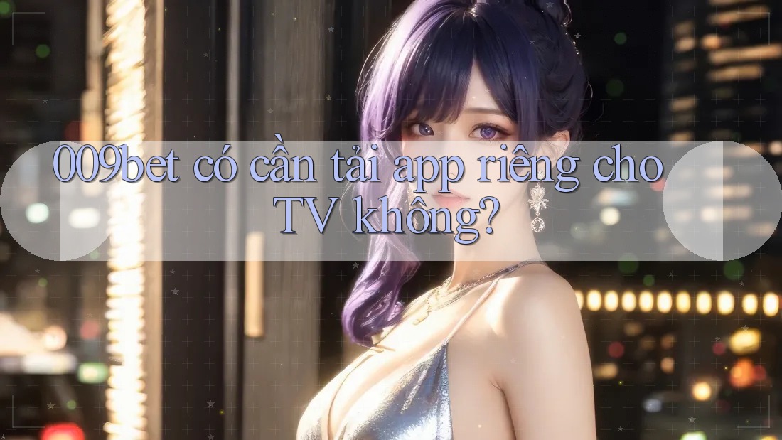 009bet có cần tải app riêng cho TV không?