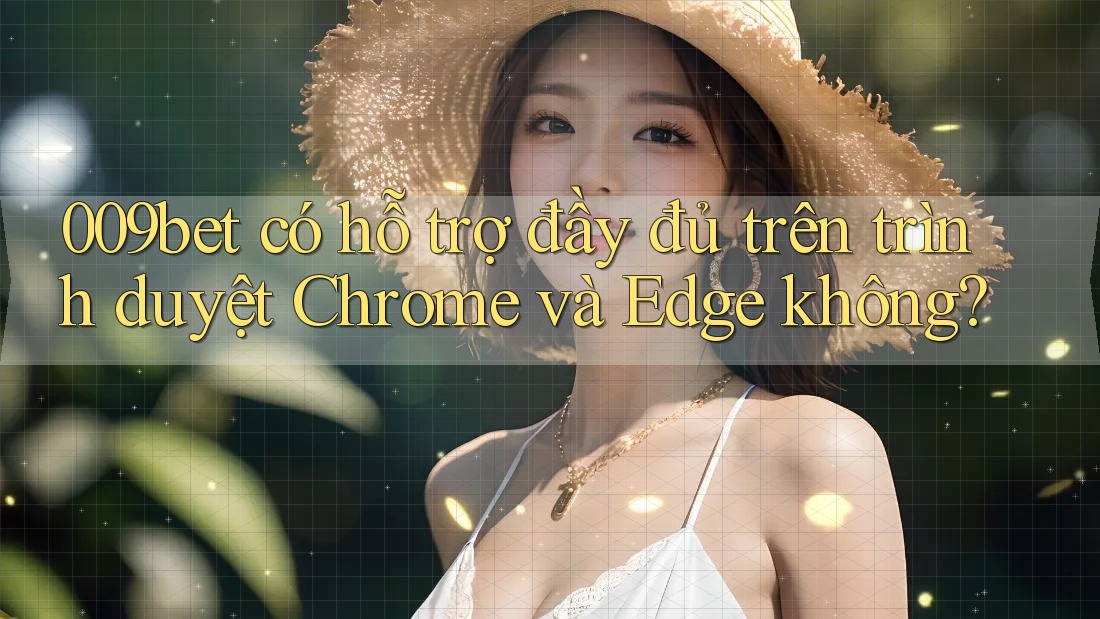 009bet có hỗ trợ đầy đủ trên trình duyệt Chrome và Edge không?
