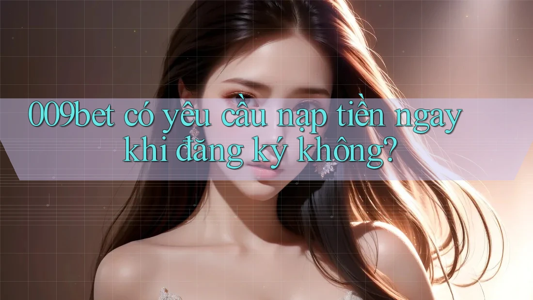 009bet có yêu cầu nạp tiền ngay khi đăng ký không?