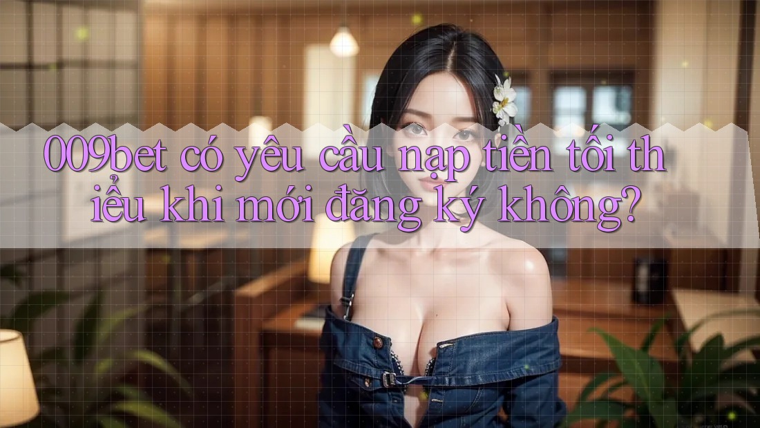 009bet có yêu cầu nạp tiền tối thiểu khi mới đăng ký không?