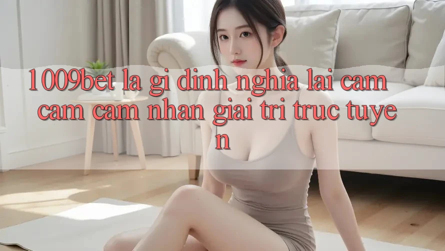 1. 009bet Là Gì? Định Nghĩa Lại Cảm cảm cảm nhận Giải Trí Trực Tuyến
