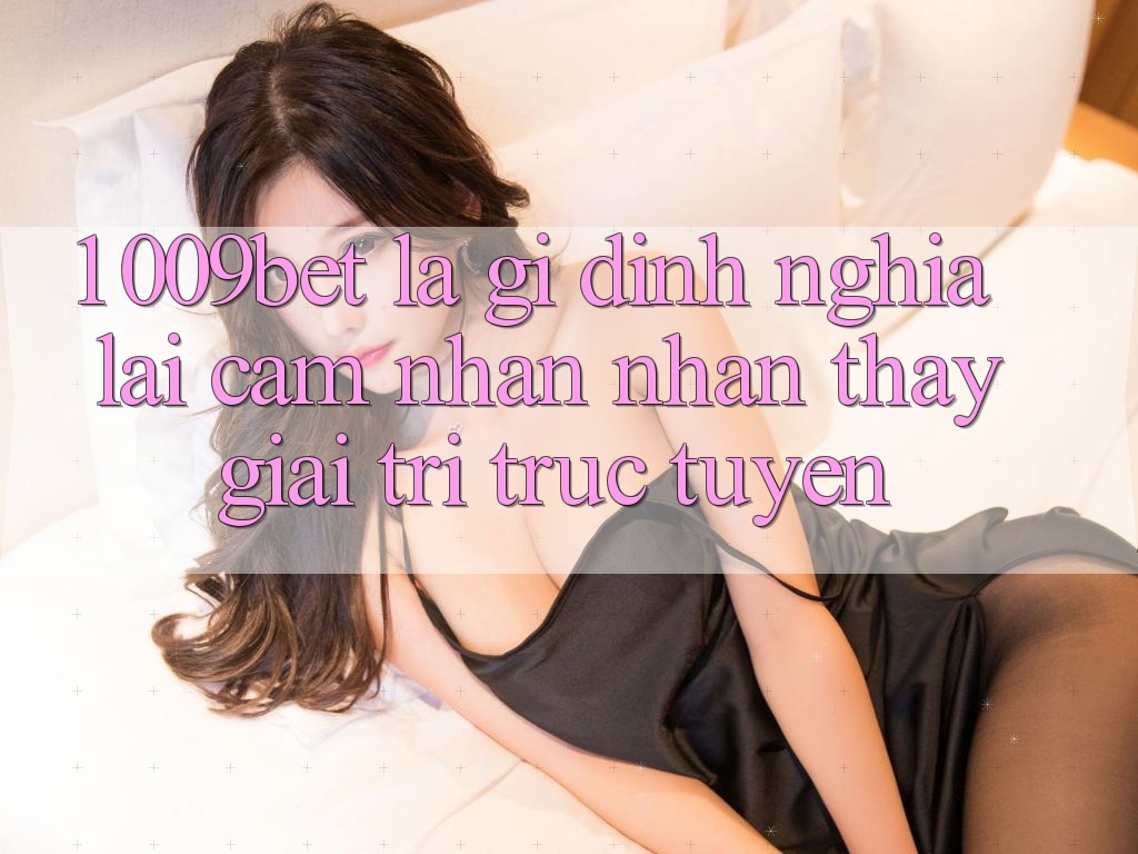 1. 009bet Là Gì? Định Nghĩa Lại Cảm nhận nhận thấy Giải Trí Trực Tuyến