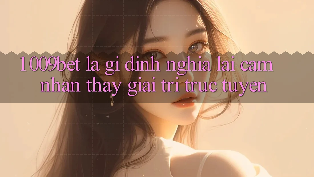 1. 009bet Là Gì? Định Nghĩa Lại Cảm nhận thấy Giải Trí Trực Tuyến