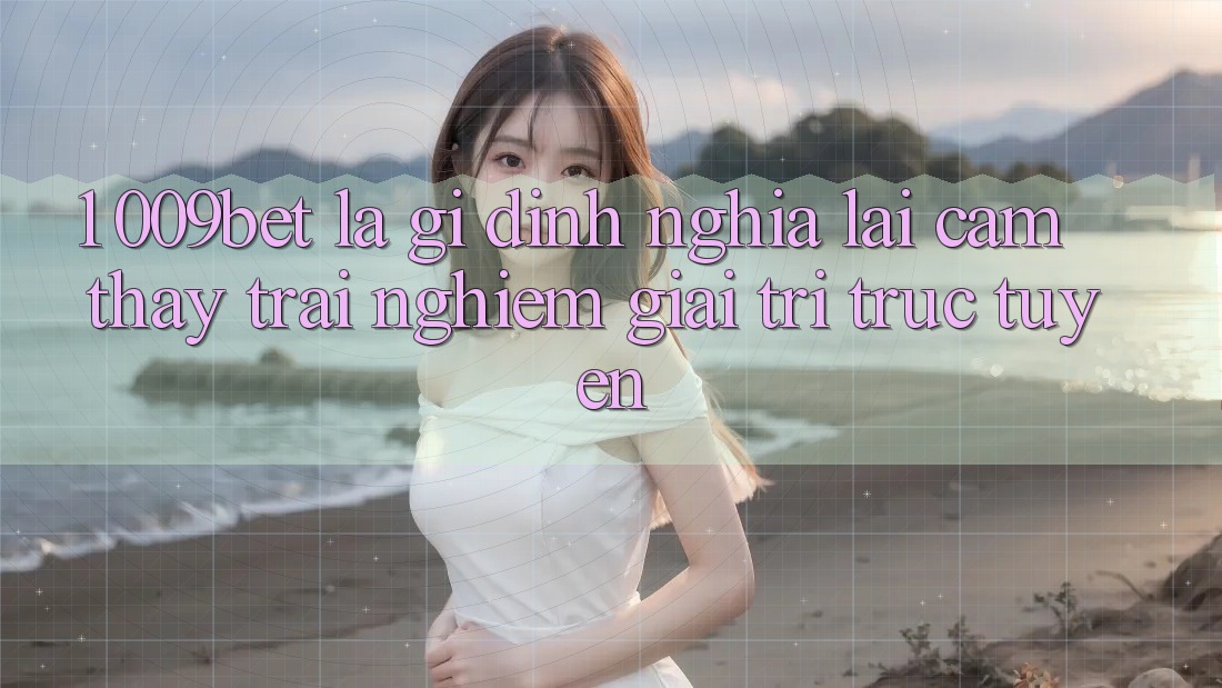 1. 009bet Là Gì? Định Nghĩa Lại Cảm thấy trải nghiệm Giải Trí Trực Tuyến