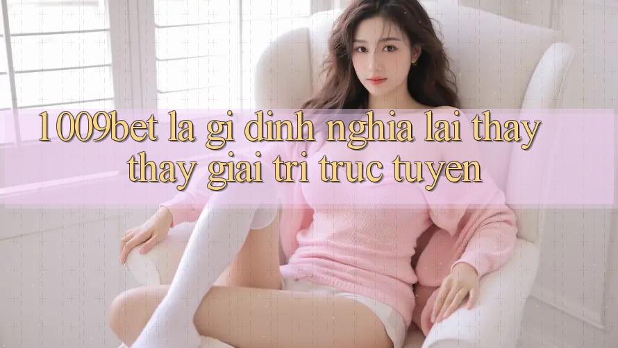 1. 009bet Là Gì? Định Nghĩa Lại Thấy thấy Giải Trí Trực Tuyến
