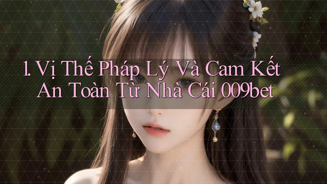 1. Vị Thế Pháp Lý Và Cam Kết An Toàn Từ Nhà Cái 009bet