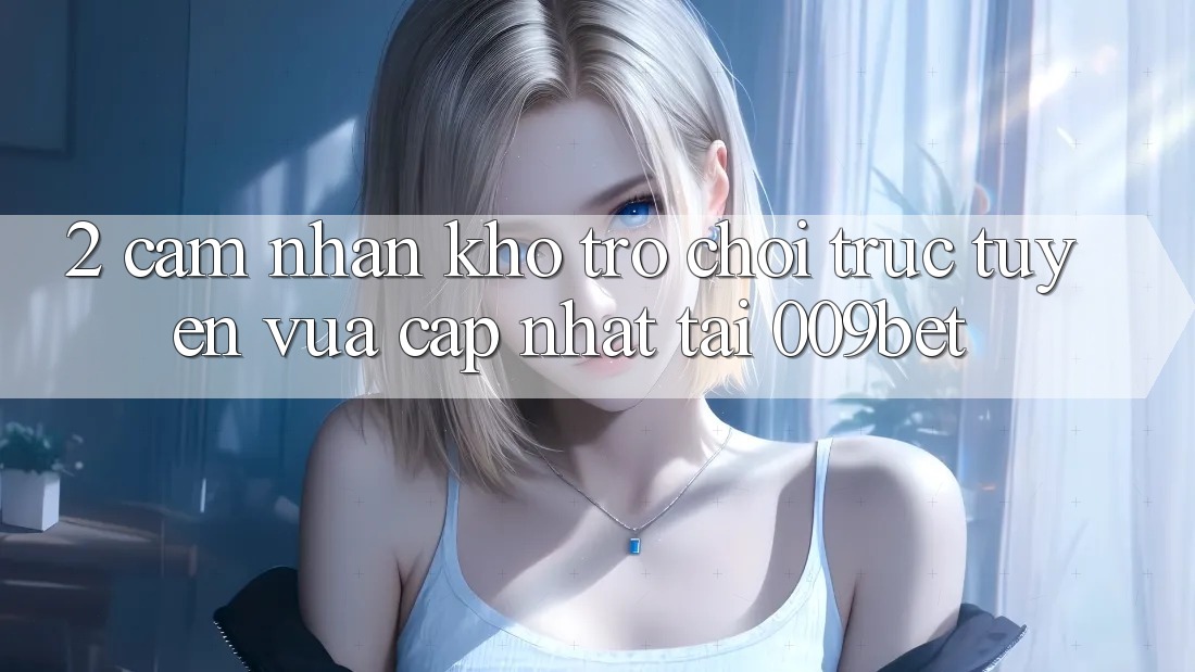 2. Cảm nhận Kho Trò chơi trực tuyến Vừa cập nhật Tại 009bet