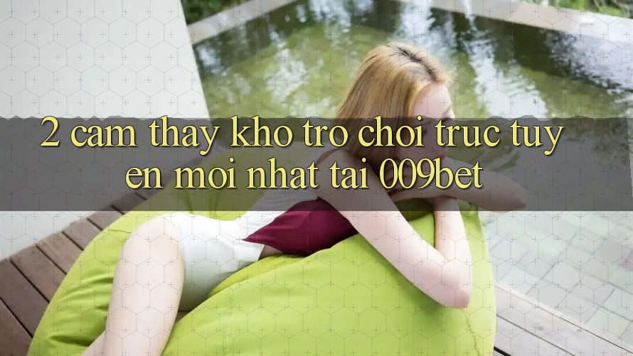 2. Cảm thấy Kho Trò chơi trực tuyến Mới Nhất Tại 009bet