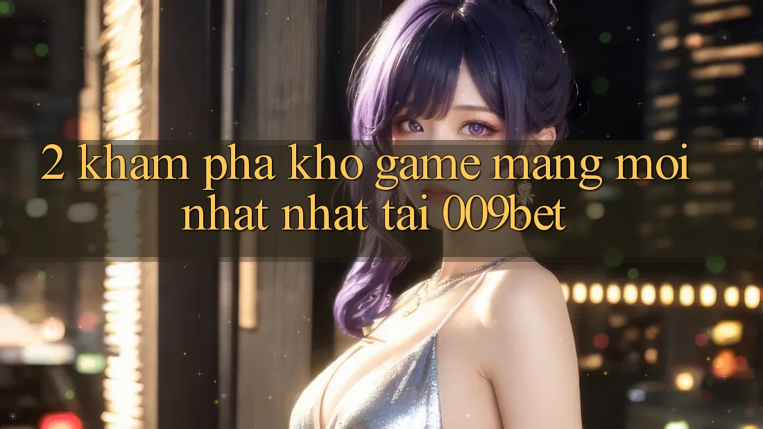 2. Khám Phá Kho Game mạng Mới nhất nhất Tại 009bet
