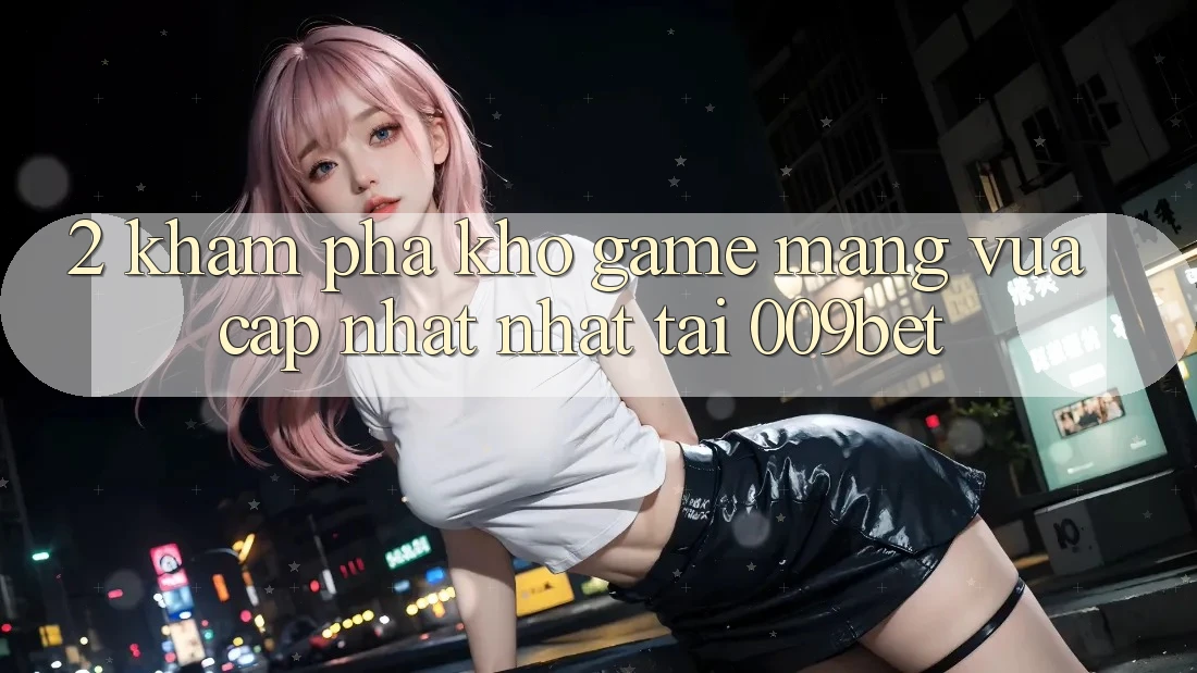 2. Khám Phá Kho Game mạng Vừa cập nhật Nhất Tại 009bet