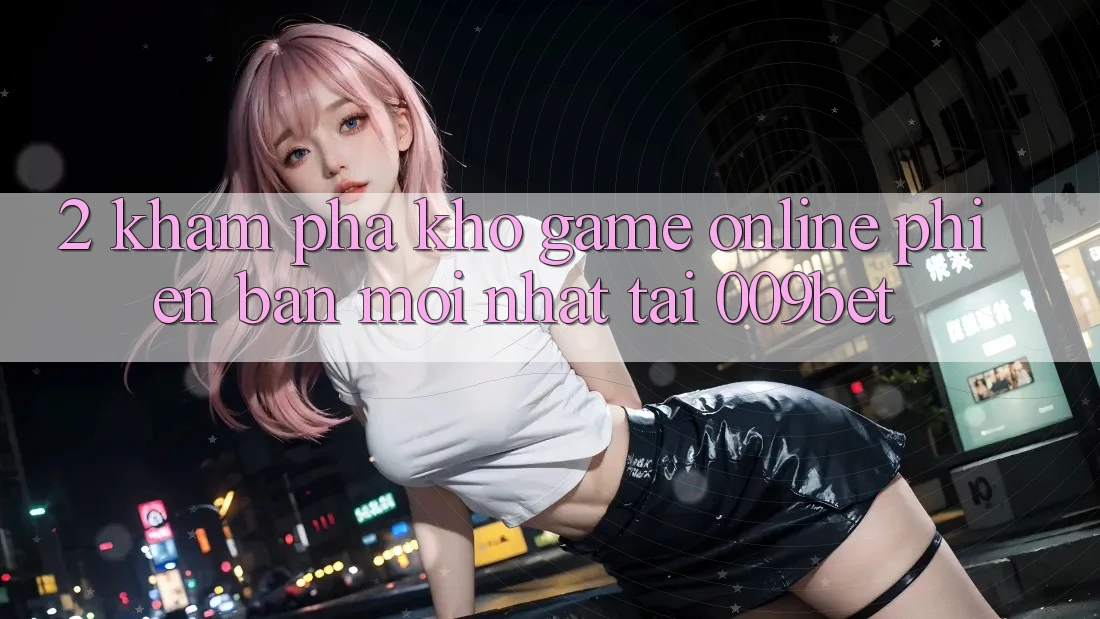 2. Khám Phá Kho Game Online Phiên bản mới Nhất Tại 009bet