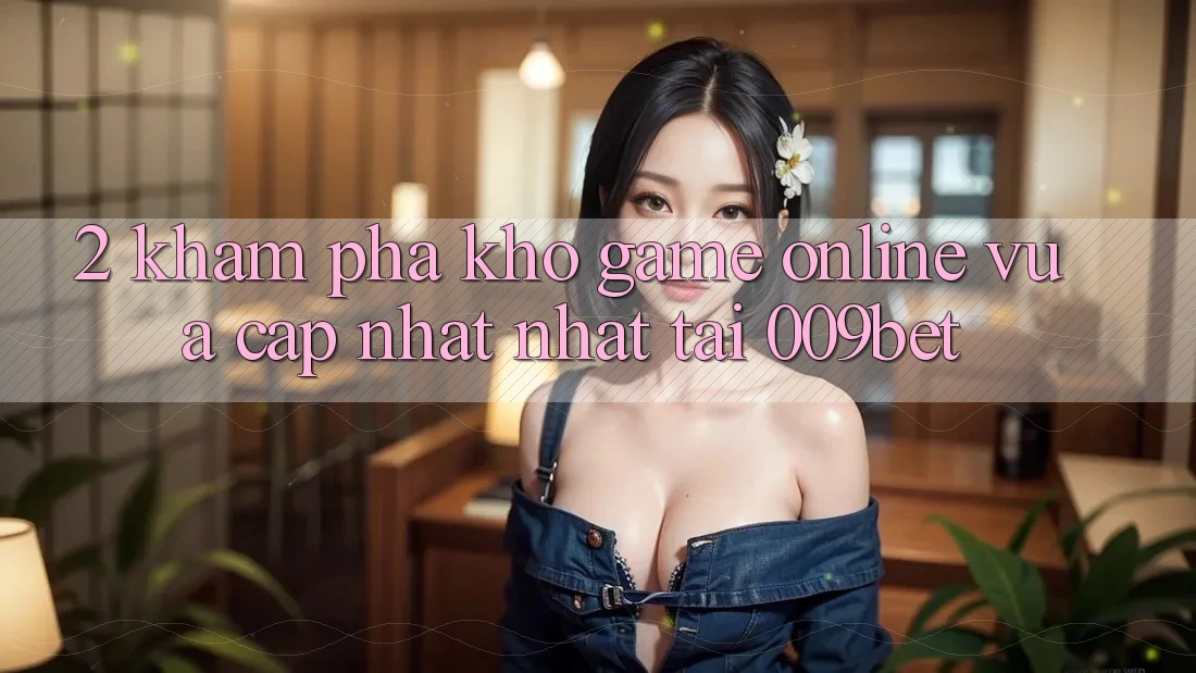 2. Khám Phá Kho Game Online Vừa cập nhật Nhất Tại 009bet