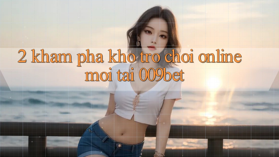 2. Khám Phá Kho Trò chơi Online Mới Tại 009bet