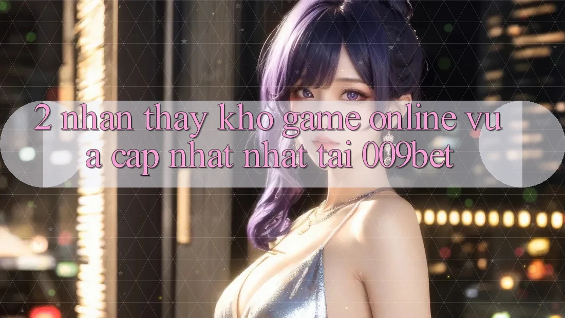 2. Nhận thấy Kho Game Online Vừa cập nhật Nhất Tại 009bet