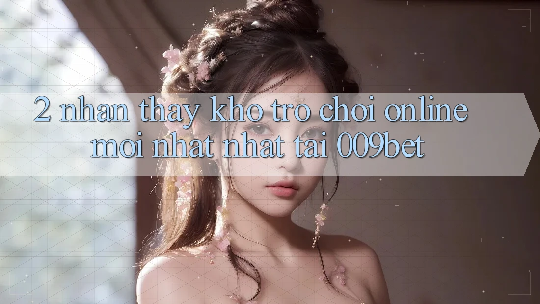 2. Nhận thấy Kho Trò chơi Online Mới nhất Nhất Tại 009bet