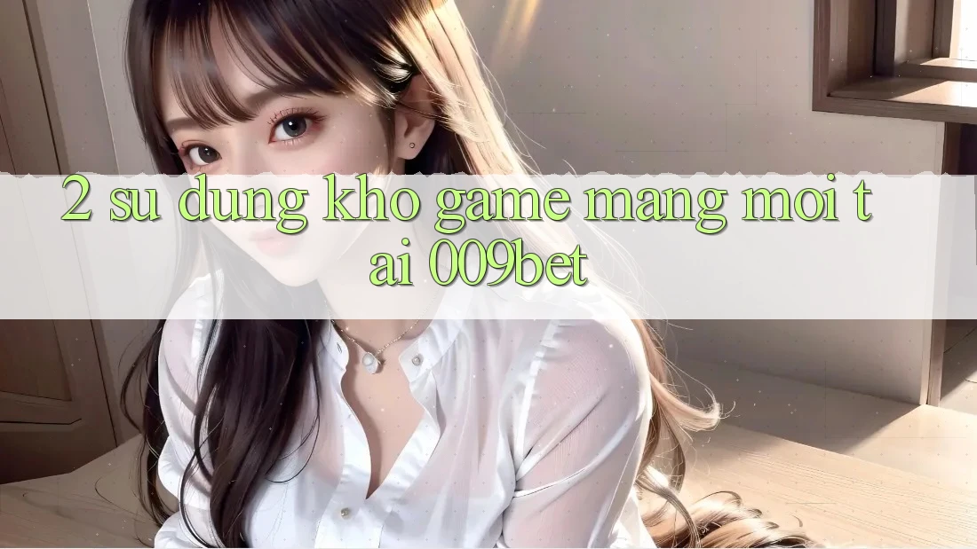 2. Sử dụng Kho Game mạng Mới Tại 009bet