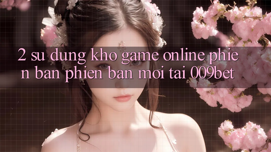 2. Sử dụng Kho Game Online Phiên bản phiên bản mới Tại 009bet