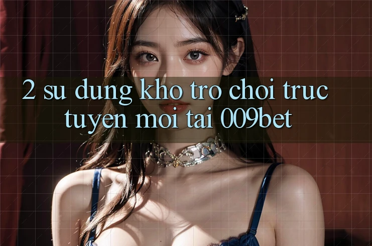 2. Sử dụng Kho Trò chơi trực tuyến Mới Tại 009bet