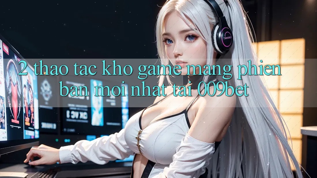 2. Thao tác Kho Game mạng Phiên bản mới Nhất Tại 009bet