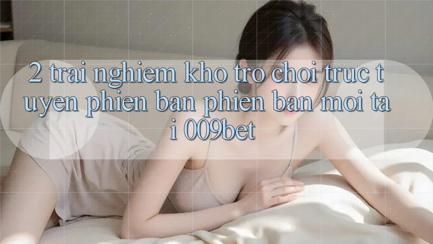 2. Trải nghiệm Kho Trò chơi trực tuyến Phiên bản phiên bản mới Tại 009bet