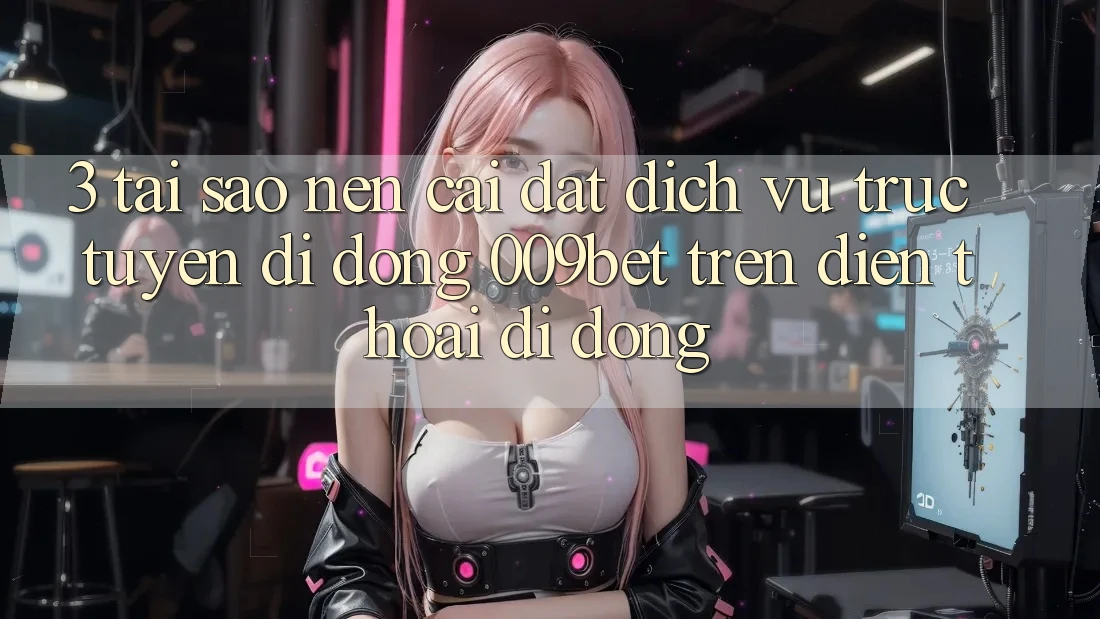 3. Tại Sao Nên Cài đặt Dịch vụ trực tuyến di động 009bet Trên Điện Thoại Di Động?