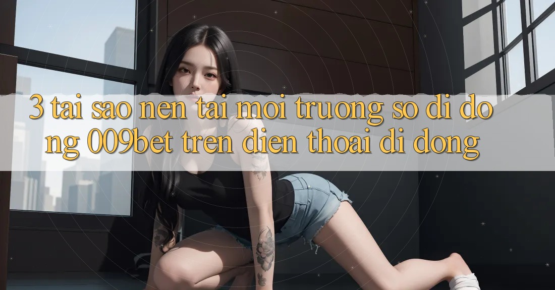 3. Tại Sao Nên Tải Môi trường số di động 009bet Trên Điện Thoại Di Động?