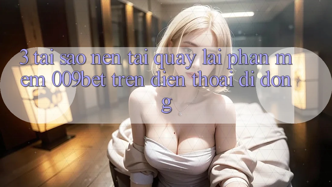 3. Tại Sao Nên Tải quay lại Phần mềm 009bet Trên Điện Thoại Di Động?