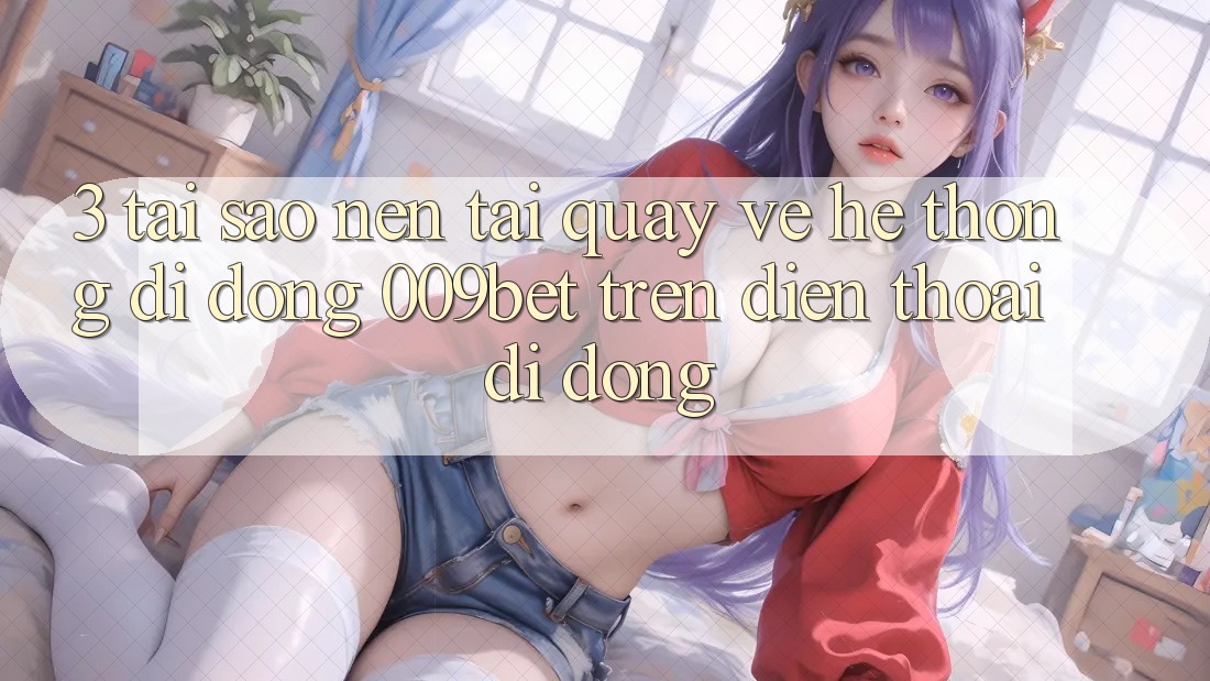 3. Tại Sao Nên Tải quay về Hệ thống di động 009bet Trên Điện Thoại Di Động?