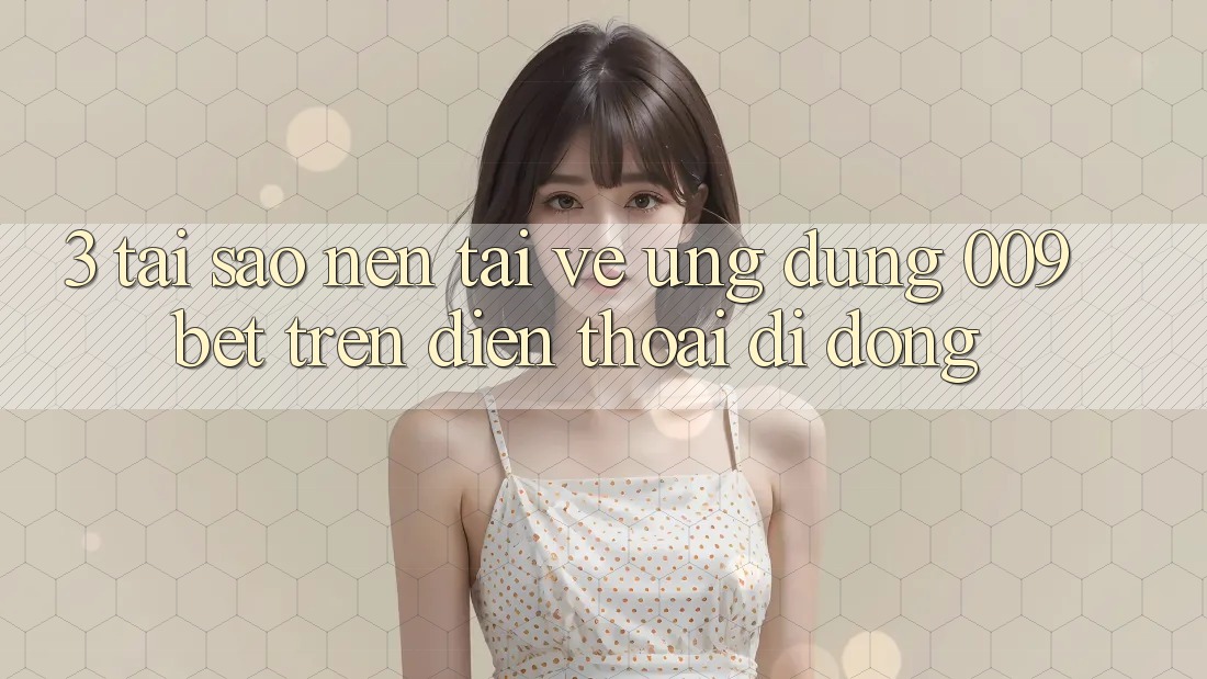 3. Tại Sao Nên Tải về Ứng dụng 009bet Trên Điện Thoại Di Động?