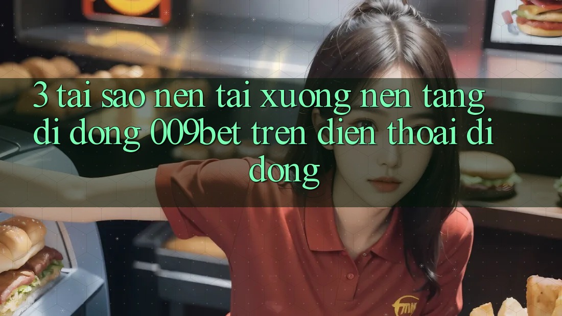 3. Tại Sao Nên Tải xuống Nền tảng di động 009bet Trên Điện Thoại Di Động?