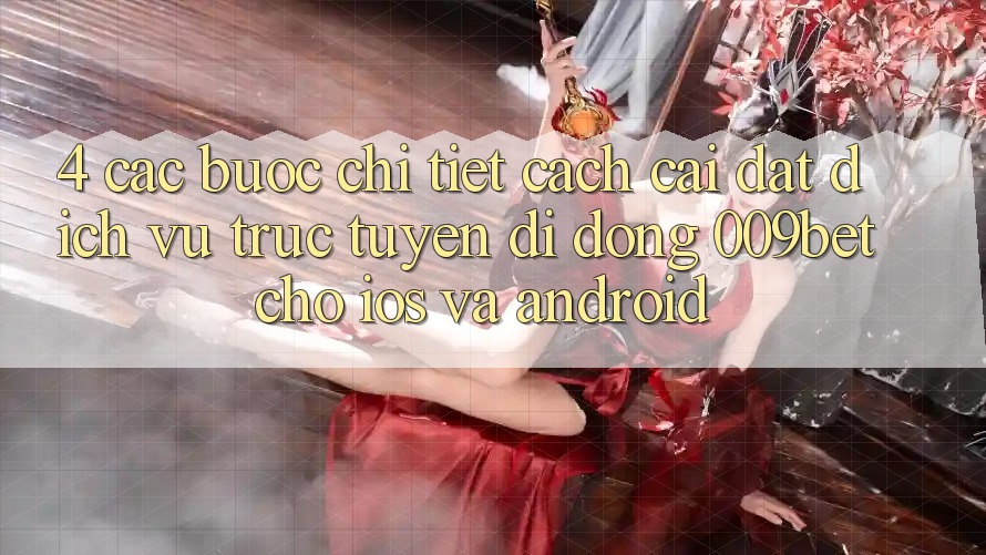 4. Các bước Chi Tiết Cách Cài đặt Dịch vụ trực tuyến di động 009bet Cho iOS Và Android