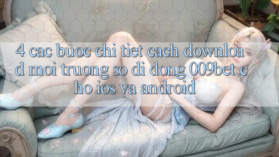 4. Các bước Chi Tiết Cách Download Môi trường số di động 009bet Cho iOS Và Android