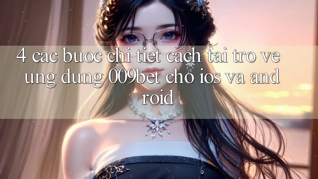 4. Các bước Chi Tiết Cách Tải trở về Ứng dụng 009bet Cho iOS Và Android