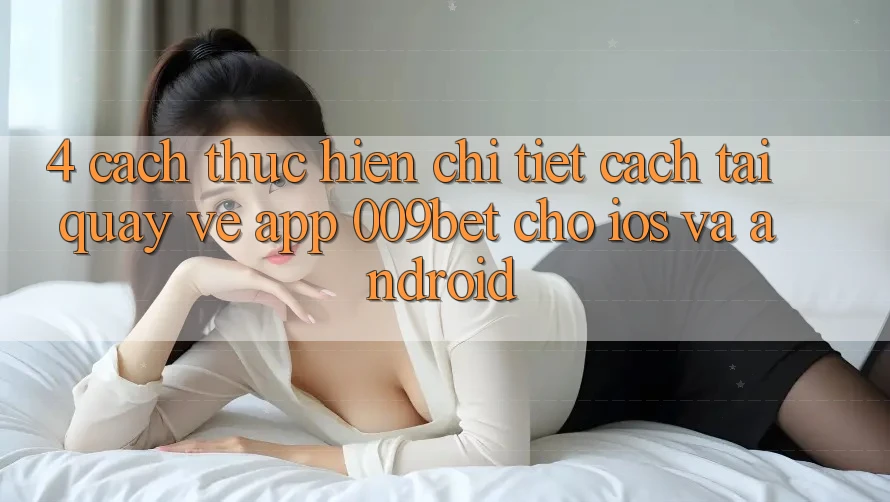 4. Cách thực hiện Chi Tiết Cách Tải quay về App 009bet Cho iOS Và Android