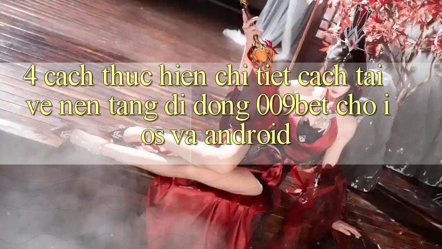 4. Cách thực hiện Chi Tiết Cách Tải về Nền tảng di động 009bet Cho iOS Và Android