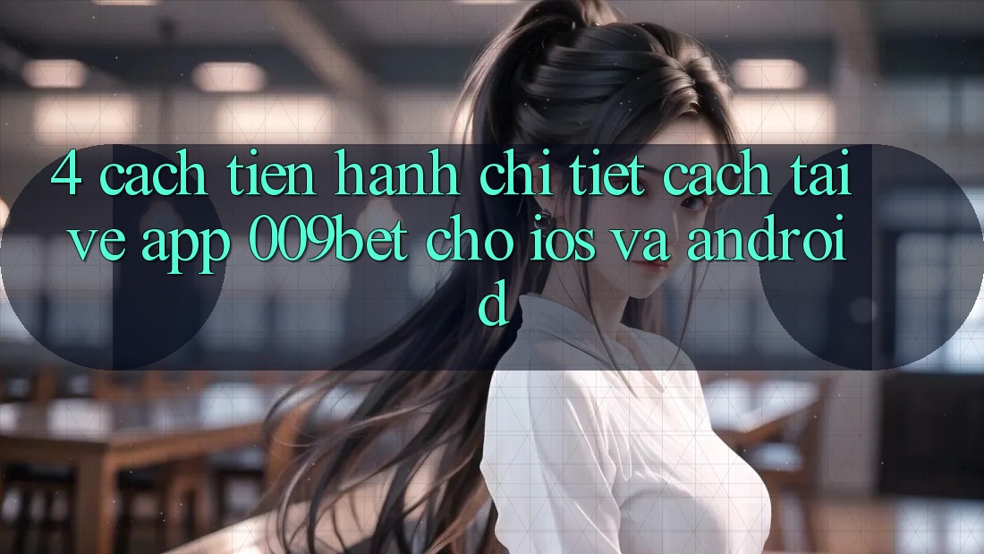 4. Cách tiến hành Chi Tiết Cách Tải về App 009bet Cho iOS Và Android