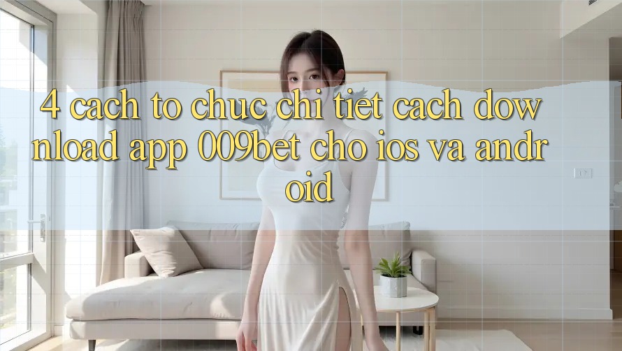 4. Cách tổ chức Chi Tiết Cách Download App 009bet Cho iOS Và Android