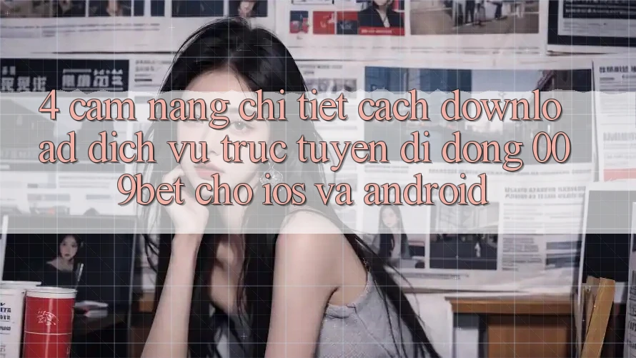 4. Cẩm nang Chi Tiết Cách Download Dịch vụ trực tuyến di động 009bet Cho iOS Và Android