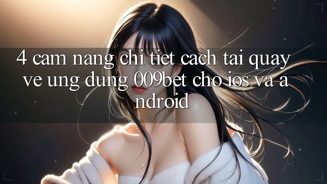 4. Cẩm nang Chi Tiết Cách Tải quay về Ứng dụng 009bet Cho iOS Và Android