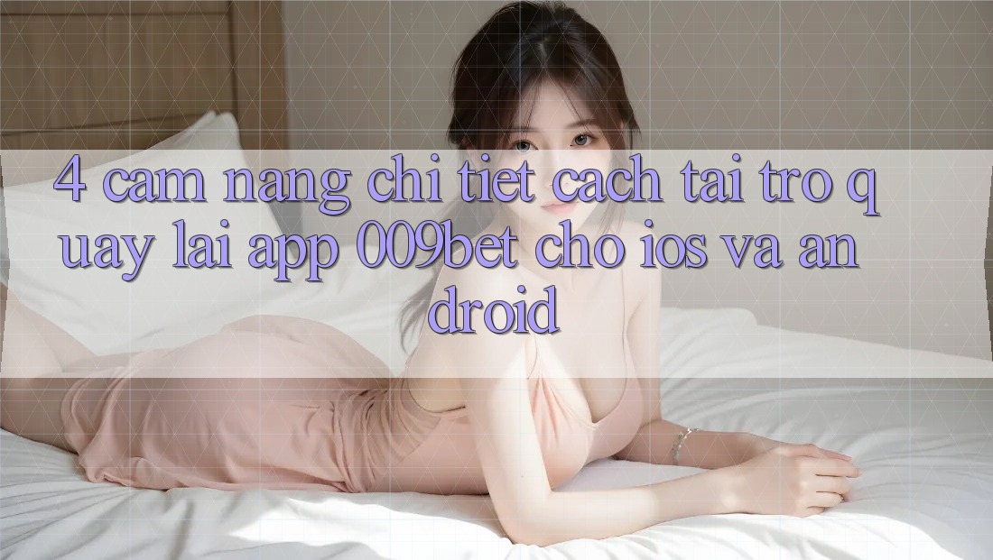 4. Cẩm nang Chi Tiết Cách Tải trở quay lại App 009bet Cho iOS Và Android
