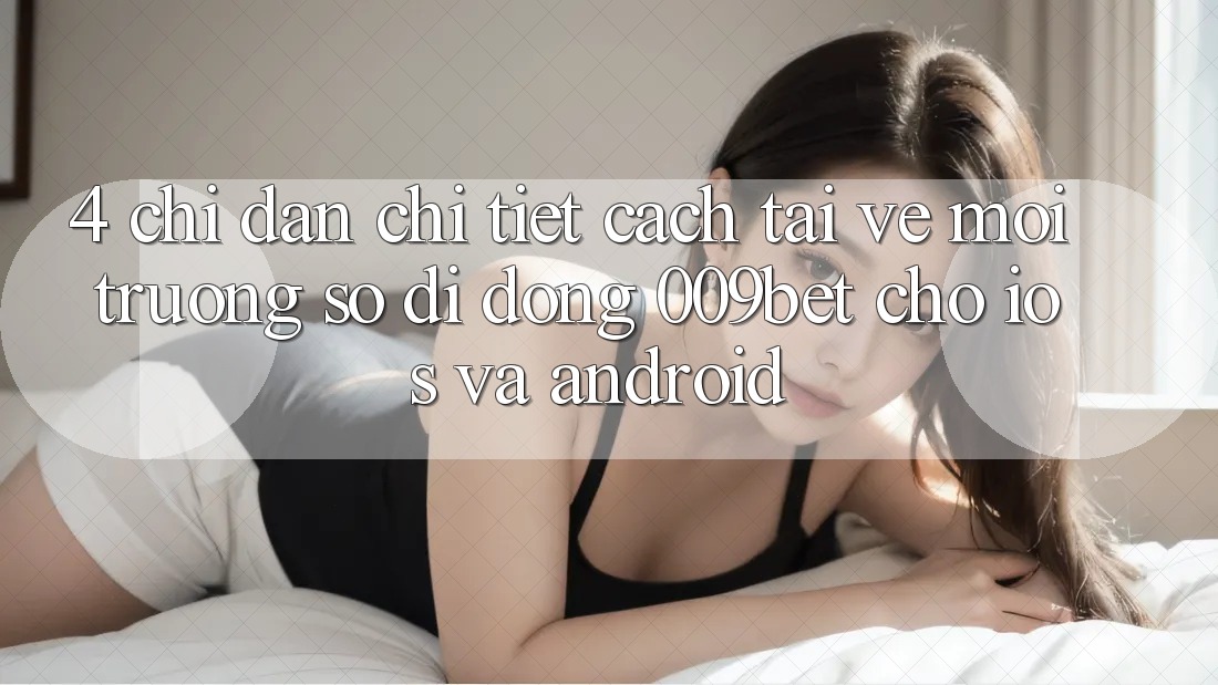 4. Chỉ dẫn Chi Tiết Cách Tải về Môi trường số di động 009bet Cho iOS Và Android