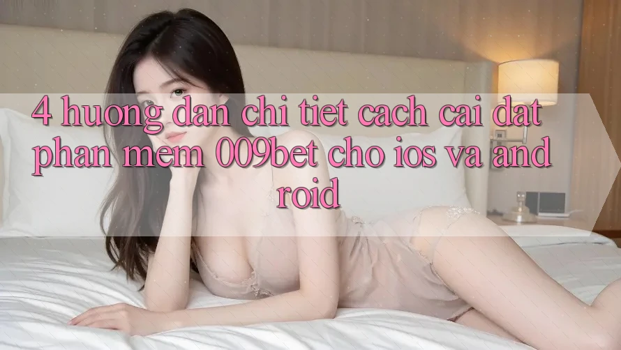 4. Hướng dẫn Chi Tiết Cách Cài đặt Phần mềm 009bet Cho iOS Và Android
