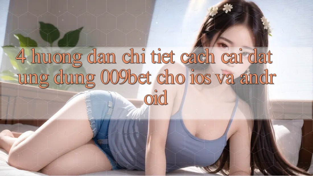 4. Hướng Dẫn Chi Tiết Cách Cài đặt Ứng dụng 009bet Cho iOS Và Android