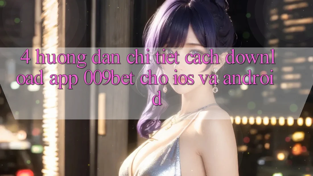 4. Hướng dẫn Chi Tiết Cách Download App 009bet Cho iOS Và Android