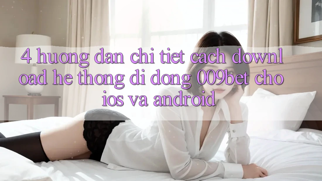 4. Hướng dẫn Chi Tiết Cách Download Hệ thống di động 009bet Cho iOS Và Android