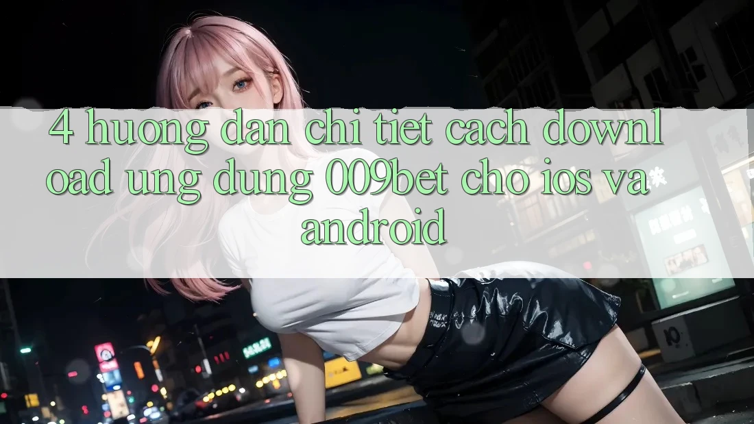 4. Hướng dẫn Chi Tiết Cách Download Ứng dụng 009bet Cho iOS Và Android