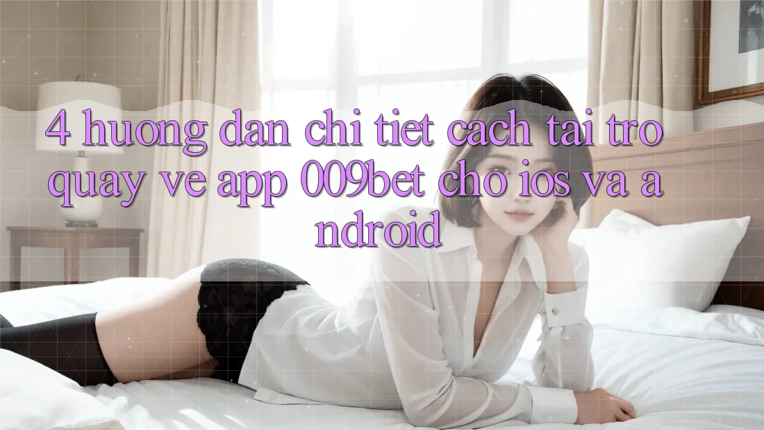 4. Hướng Dẫn Chi Tiết Cách Tải trở quay về App 009bet Cho iOS Và Android